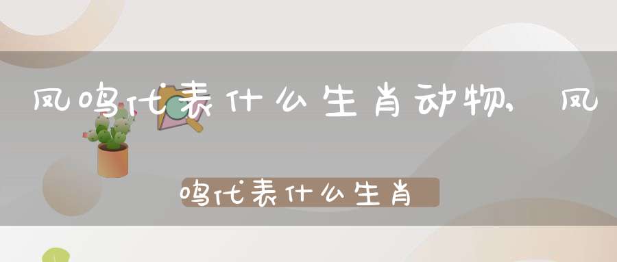 凤鸣代表什么生肖动物,凤鸣代表什么生肖呢