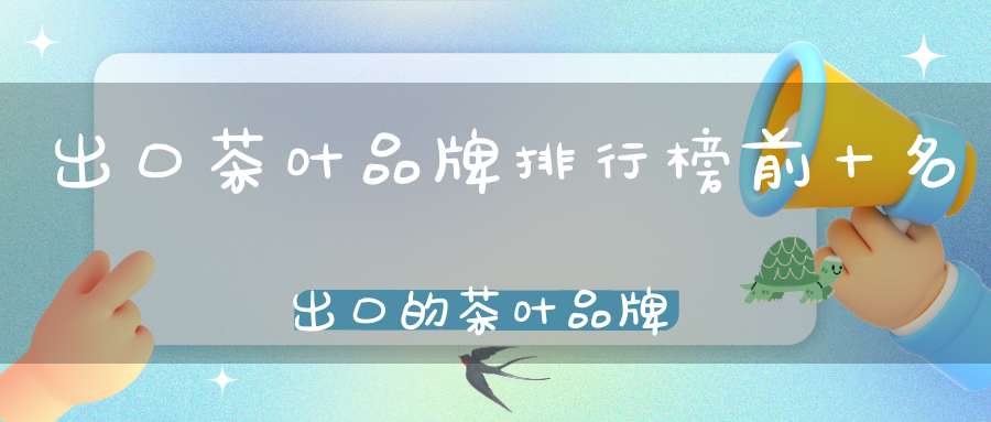 出口茶叶品牌排行榜前十名出口的茶叶品牌