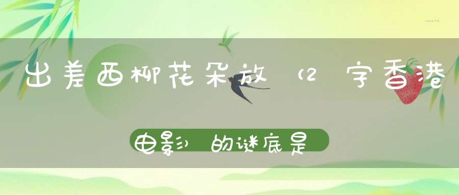 出差西柳花朵放 （2字香港电影）的谜底是什么?
