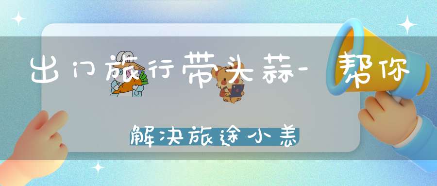 出门旅行带头蒜-帮你解决旅途小恙