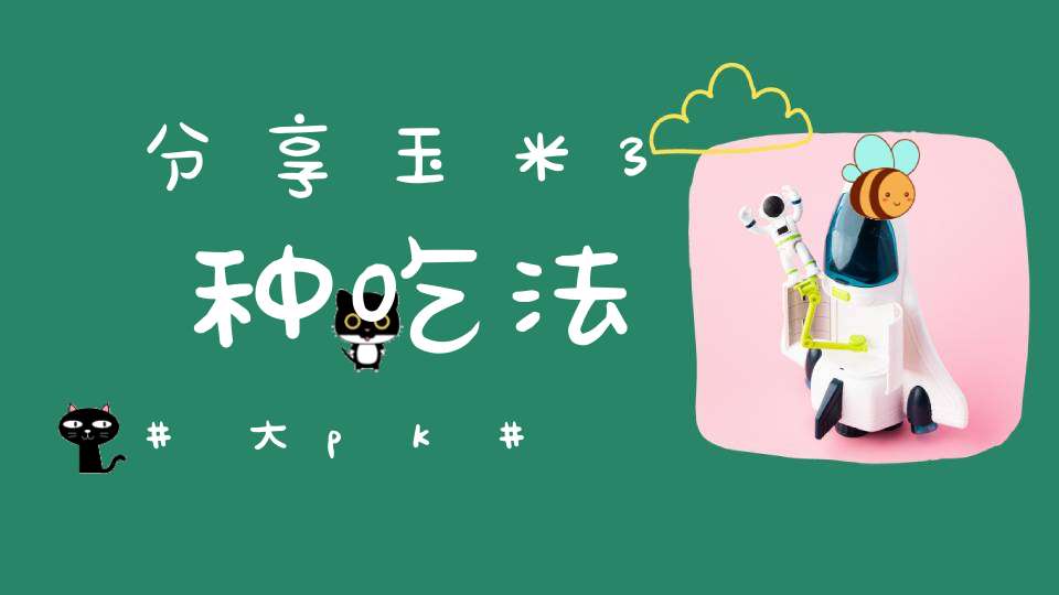 分享玉米3种吃法大pk