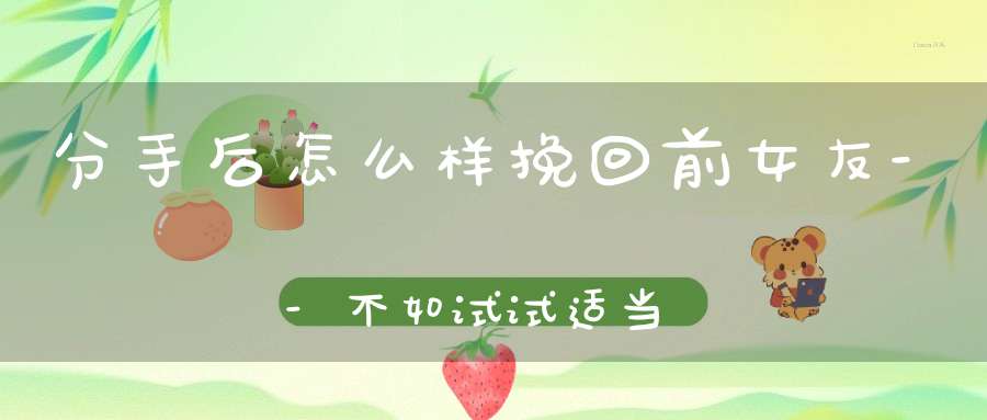 分手后怎么样挽回前女友--不如试试适当冷淡法