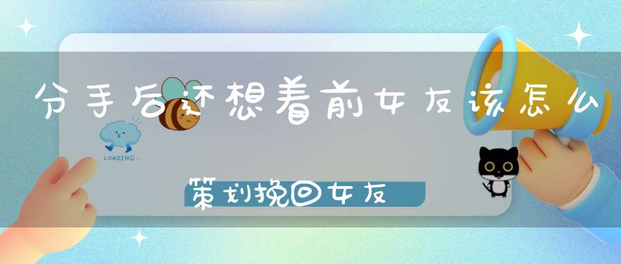 分手后还想着前女友该怎么策划挽回女友