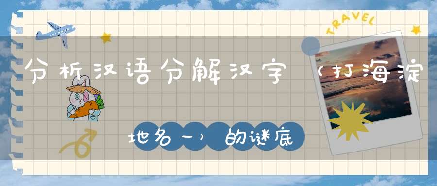 分析汉语，分解汉字 （打海淀地名一）的谜底是什么?