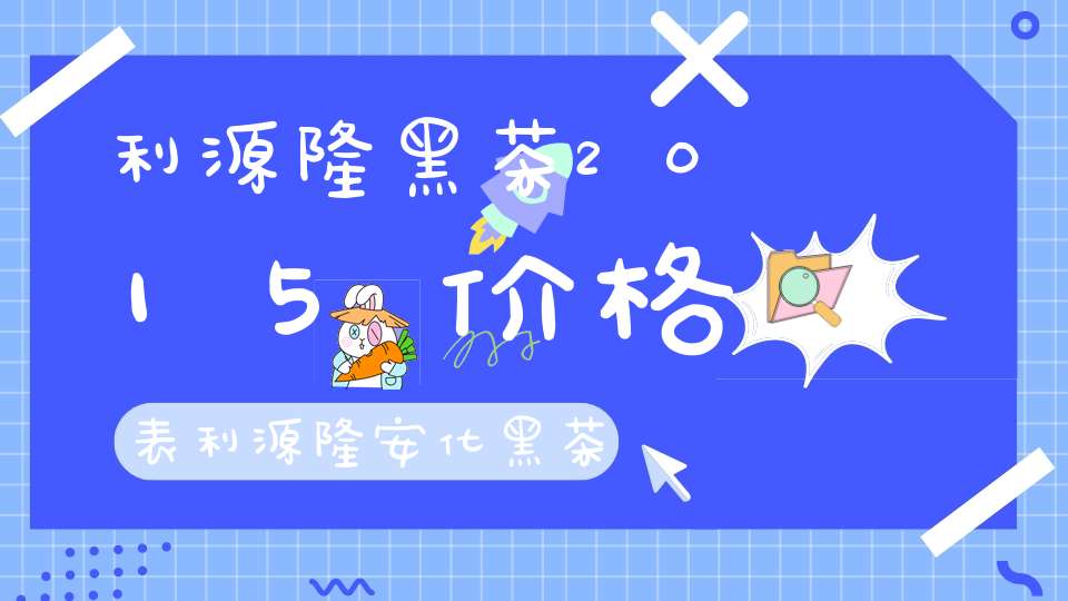 利源隆黑茶2015价格表利源隆安化黑茶