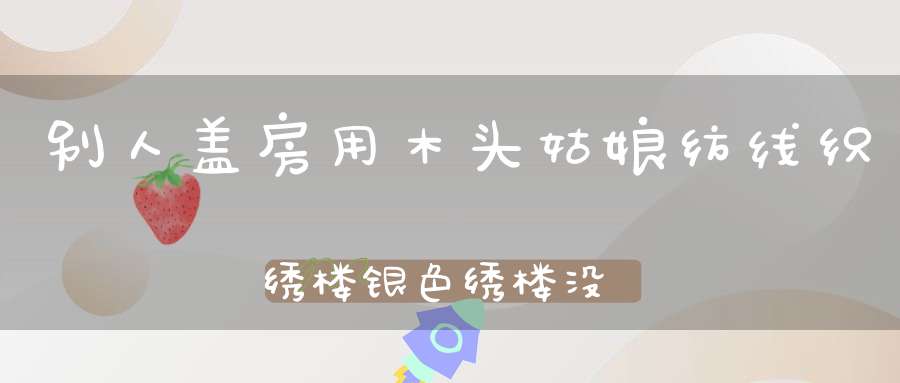 别人盖房用木头，姑娘纺线织绣楼，银色绣楼没门窗，闷死姑娘在里头。 （猜一动物）