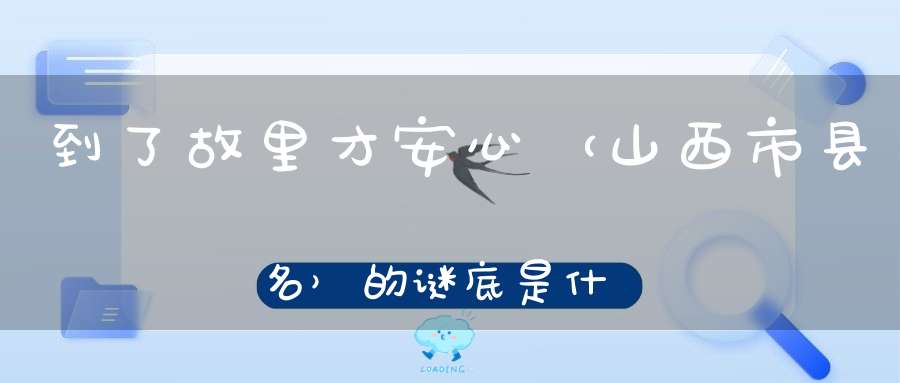 到了故里才安心 （山西市县名）的谜底是什么?