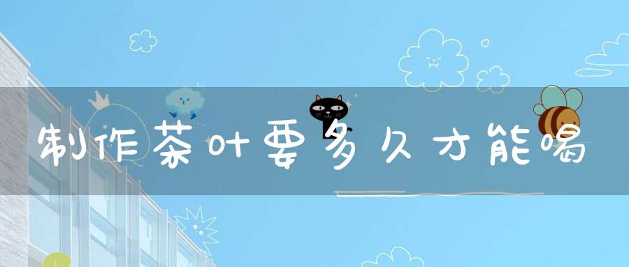 制作茶叶要多久才能喝