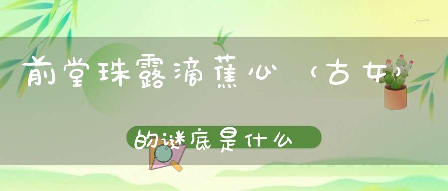 前堂珠露滴蕉心 （古女）的谜底是什么?