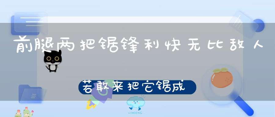 前腿两把锯，锋利快无比，敌人若敢来，把它锯成泥。 （猜一动物）