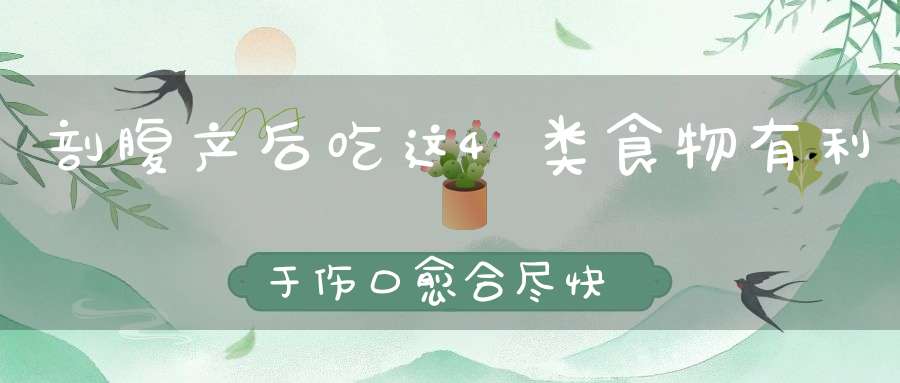 剖腹产后吃这4类食物，有利于伤口愈合，尽快恢复身体