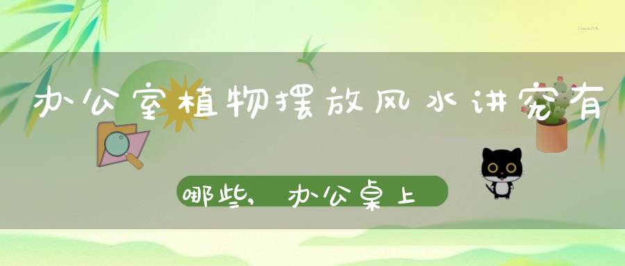 办公室植物摆放风水讲究有哪些,办公桌上摆放植物禁忌