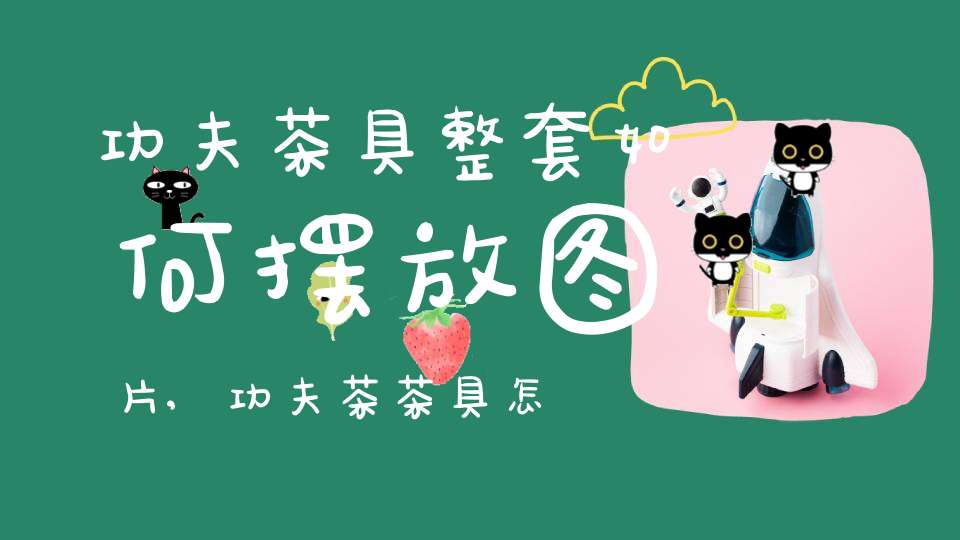 功夫茶具整套如何摆放图片,功夫茶茶具怎么摆放