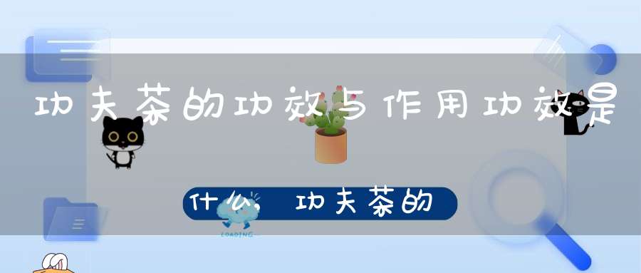 功夫茶的功效与作用功效是什么,功夫茶的功效与作用?
