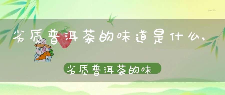 劣质普洱茶的味道是什么,劣质普洱茶的味道怎么样