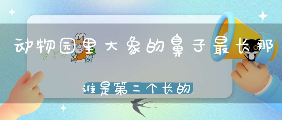 动物园里大象的鼻子最长，那谁是第二个长的呢