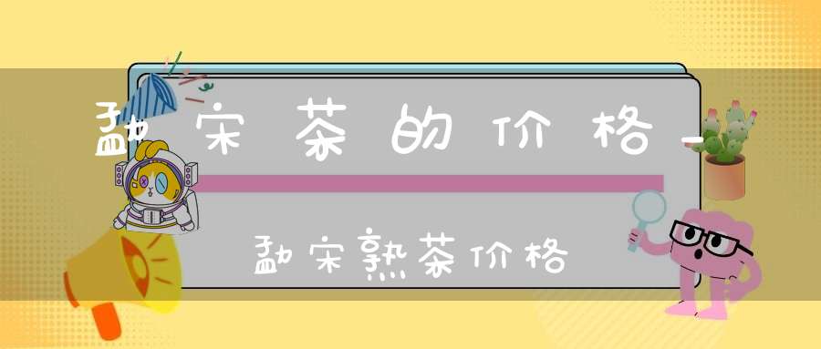 勐宋茶的价格_勐宋熟茶价格
