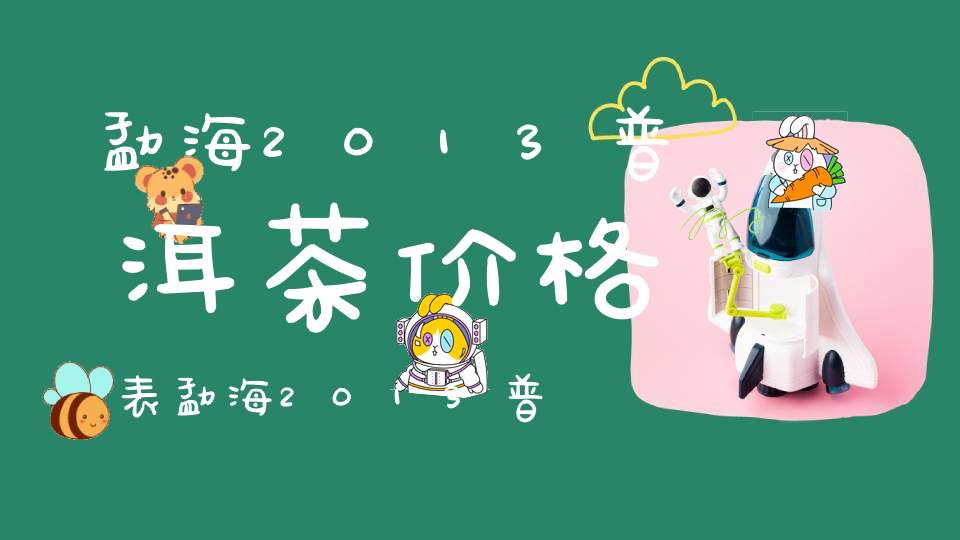 勐海2013普洱茶价格表勐海2013普洱茶价格多少