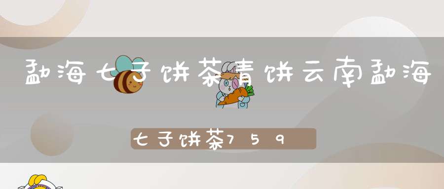 勐海七子饼茶青饼云南勐海七子饼茶7590价格