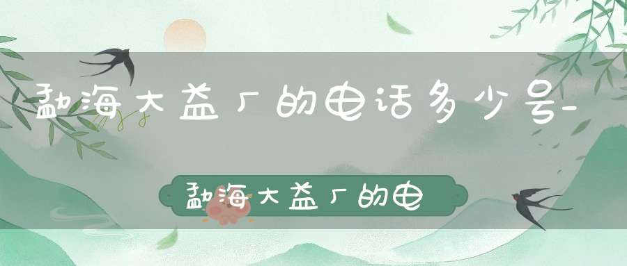 勐海大益厂的电话多少号_勐海大益厂的电话多少啊