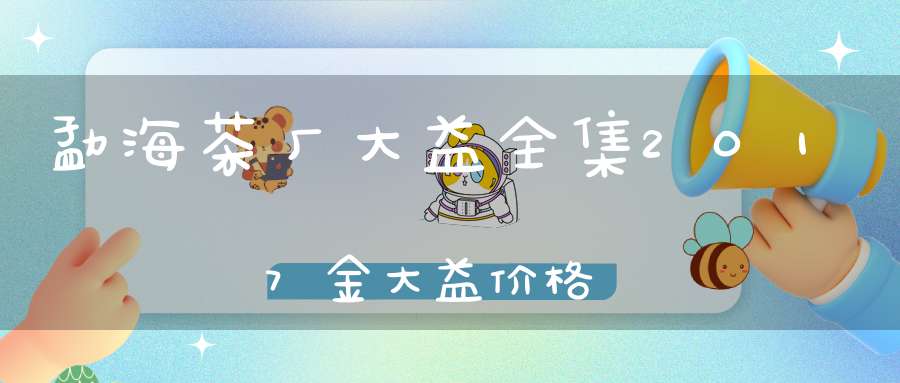 勐海茶厂大益全集2017金大益价格
