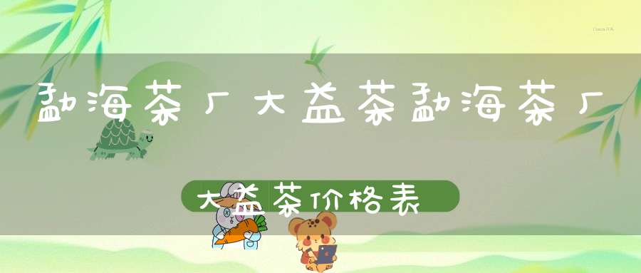 勐海茶厂大益茶勐海茶厂大益茶价格表