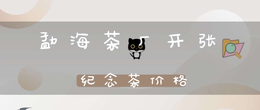 勐海茶厂开张纪念茶价格