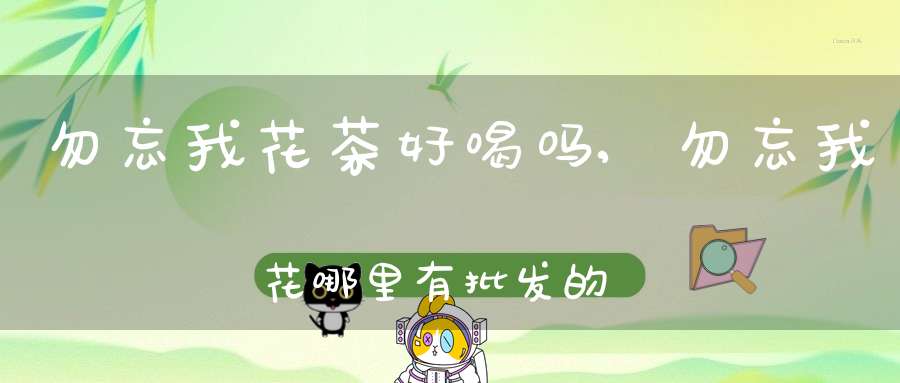 勿忘我花茶好喝吗,勿忘我花哪里有批发的