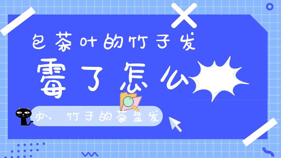 包茶叶的竹子发霉了怎么办,竹子的茶盘发霉