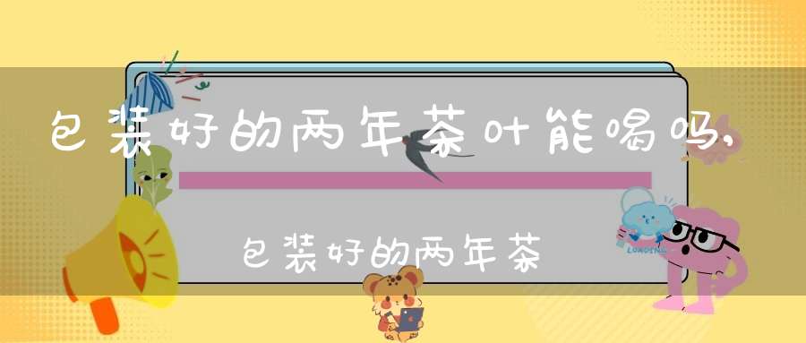 包装好的两年茶叶能喝吗,包装好的两年茶叶还能用吗