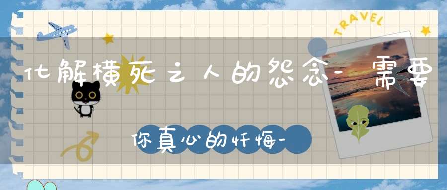 化解横死之人的怨念-需要你真心的忏悔-否则适得其反