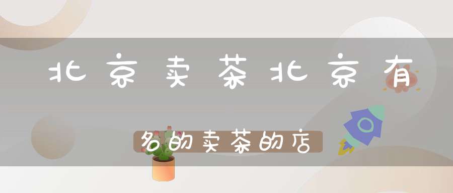 北京卖茶北京有名的卖茶的店