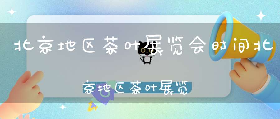 北京地区茶叶展览会时间北京地区茶叶展览时间