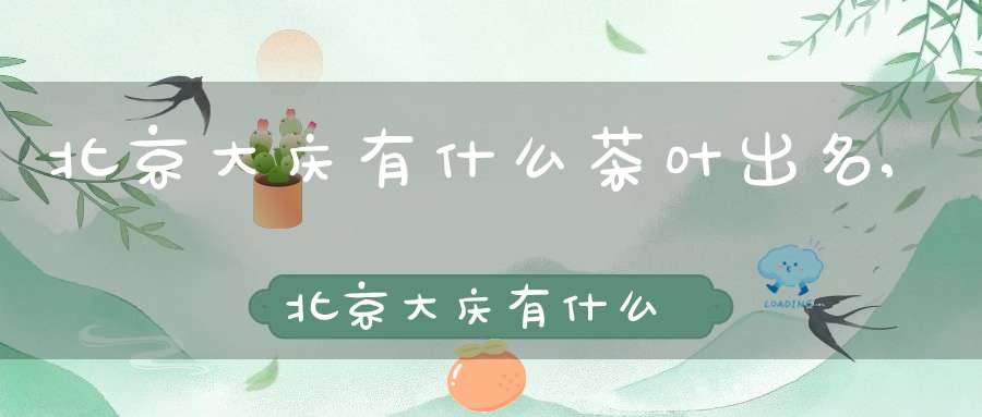 北京大庆有什么茶叶出名,北京大庆有什么茶叶品种