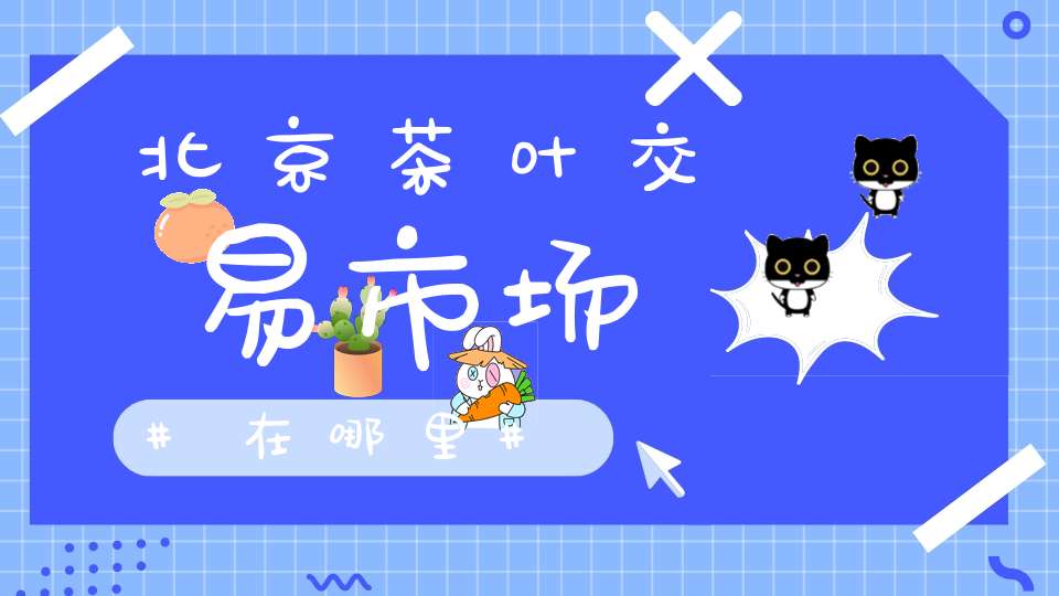 北京茶叶交易市场在哪里