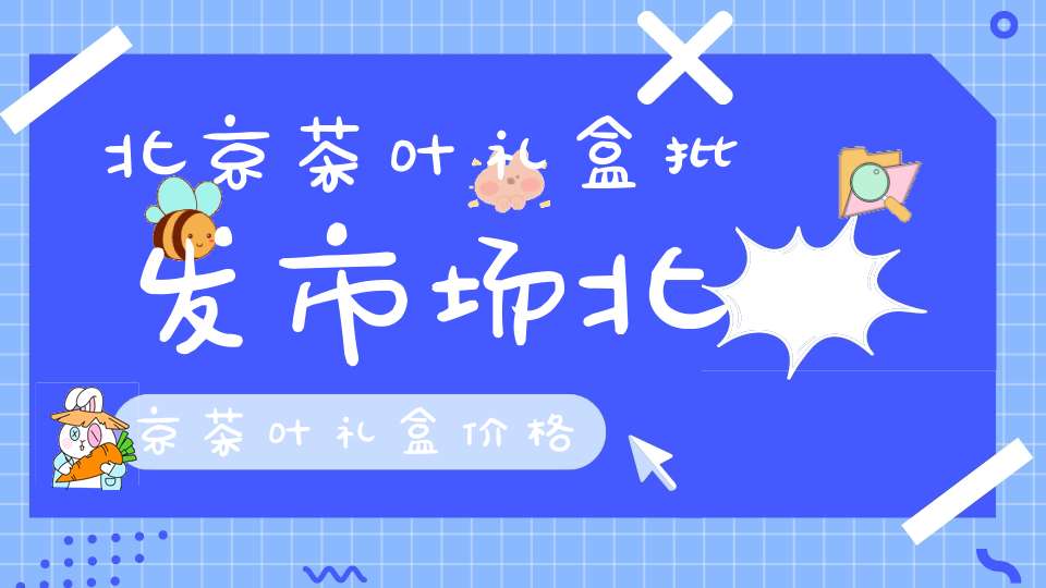 北京茶叶礼盒批发市场北京茶叶礼盒价格
