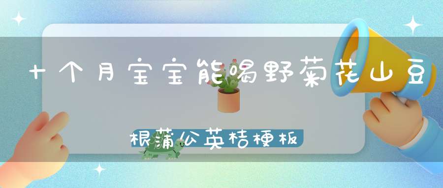 十个月宝宝能喝野菊花山豆根蒲公英桔梗板兰根甘草麦？