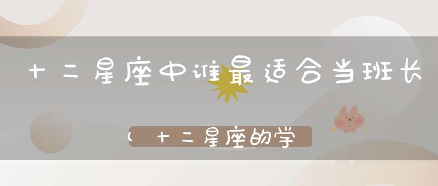 十二星座中谁最适合当班长(十二星座的学霸、学渣、校花、班长是？)