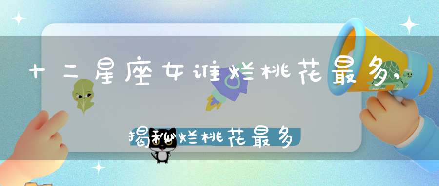 十二星座女谁烂桃花最多,揭秘烂桃花最多的星座有哪些