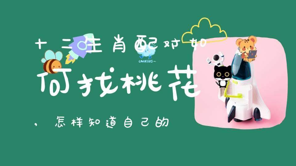 十二生肖配对如何找桃花,怎样知道自己的桃花位