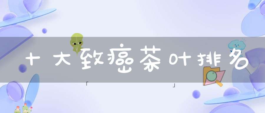 十大致癌茶叶排名