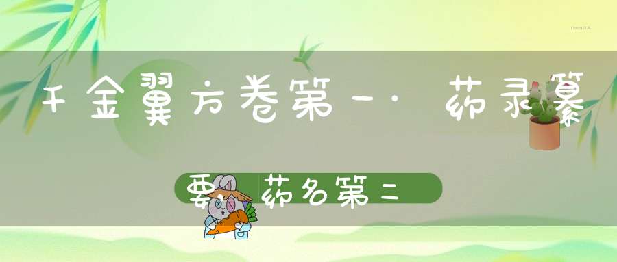 千金翼方卷第一·药录纂要,药名第二