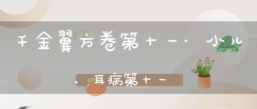 千金翼方卷第十一·小儿,耳病第十一