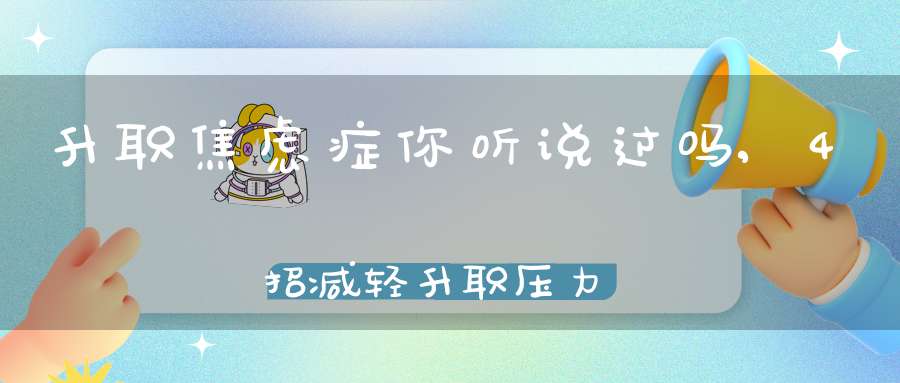 升职焦虑症你听说过吗,4招减轻升职压力(如何消除职场焦虑？)