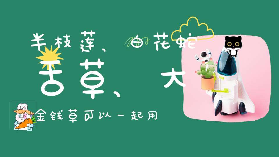 半枝莲、白花蛇舌草、大金钱草可以一起用吗？