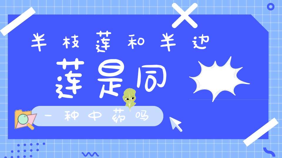 半枝莲和半边莲是同一种中药吗？