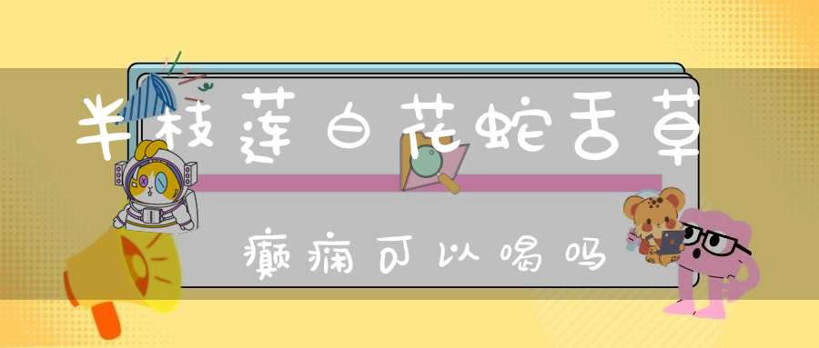 半枝莲白花蛇舌草癫痫可以喝吗？