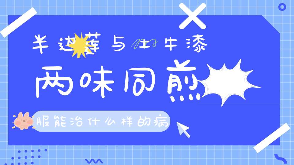 半边莲与土牛漆两味同煎服能治什么样的病？