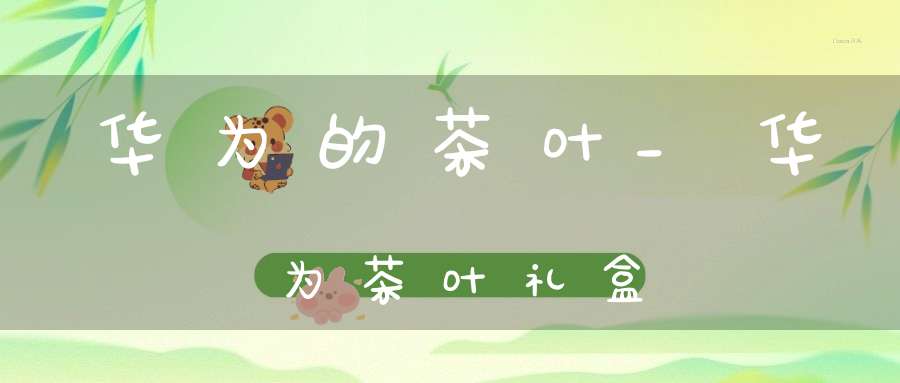 华为的茶叶_华为茶叶礼盒