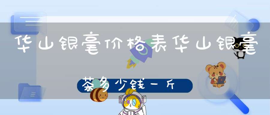 华山银毫价格表华山银毫茶多少钱一斤